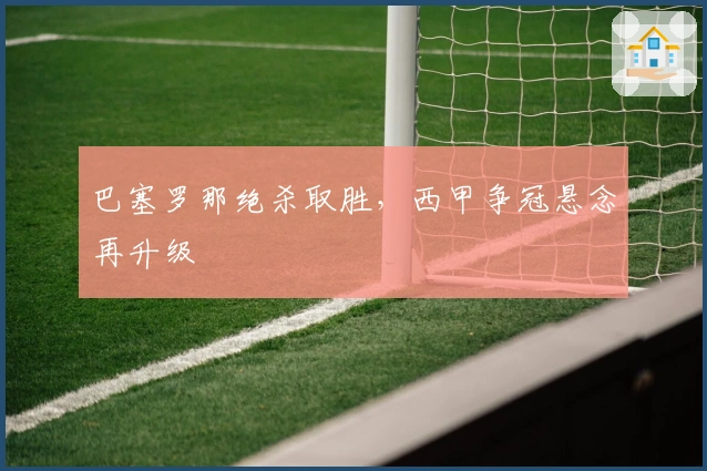 巴塞罗那绝杀取胜，西甲争冠悬念再升级