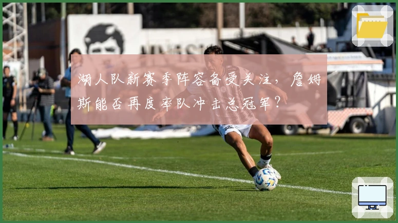 湖人队新赛季阵容备受关注，詹姆斯能否再度率队冲击总冠军？