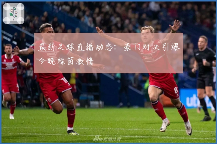 最新足球直播动态:豪门对决引爆今晚绿茵激情