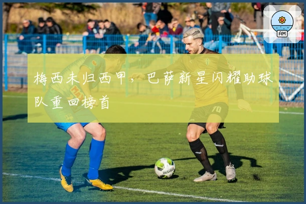 梅西未归西甲，巴萨新星闪耀助球队重回榜首