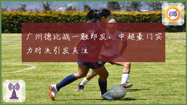 广州德比战一触即发，中超豪门实力对决引发关注