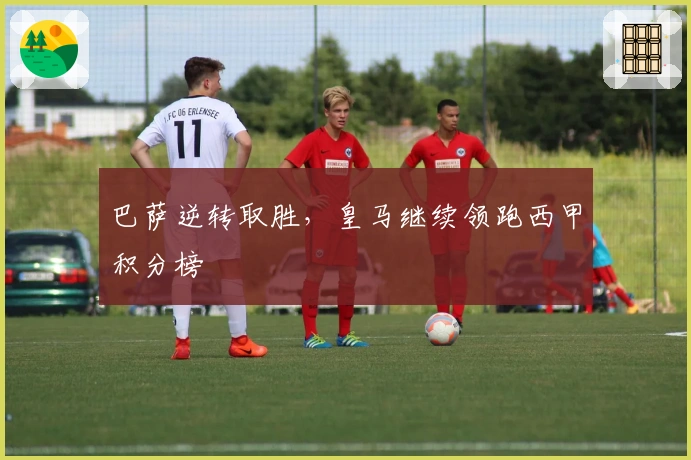 巴萨逆转取胜,皇马继续领跑西甲积分榜