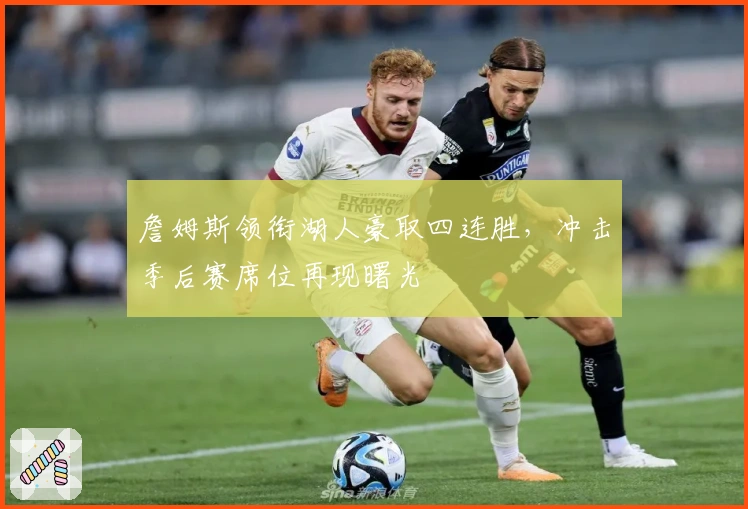 詹姆斯领衔湖人豪取四连胜，冲击季后赛席位再现曙光