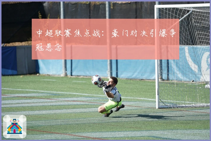 中超联赛焦点战：豪门对决引爆争冠悬念