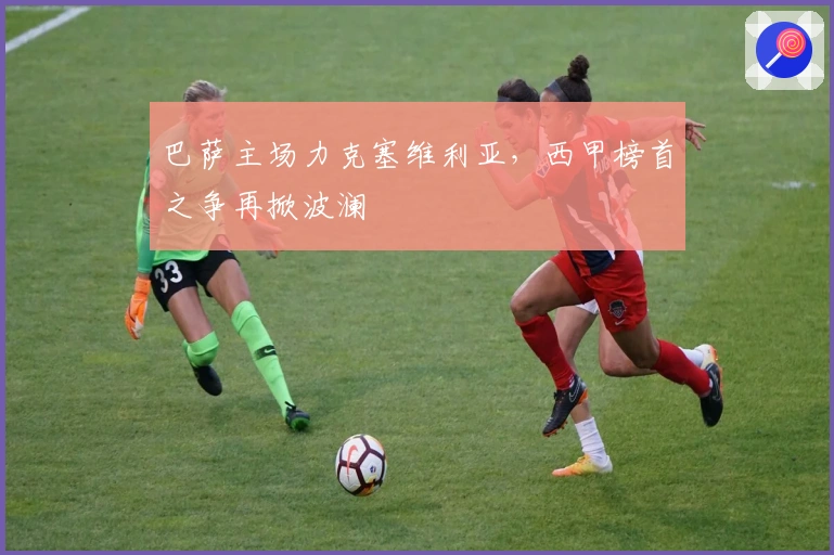 巴萨主场力克塞维利亚，西甲榜首之争再掀波澜