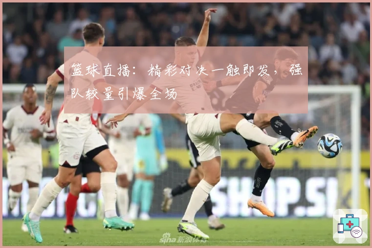 篮球直播：精彩对决一触即发，强队较量引爆全场