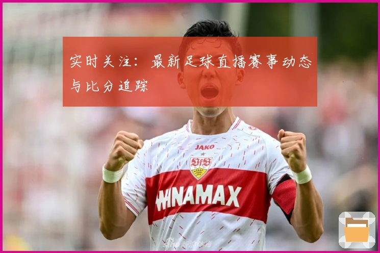 实时关注：最新足球直播赛事动态与比分追踪