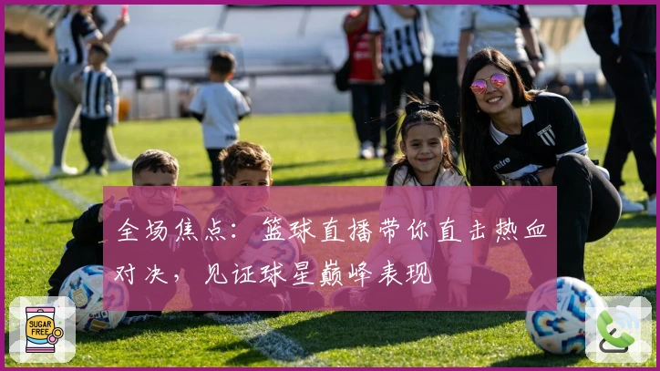 全场焦点：篮球直播带你直击热血对决，见证球星巅峰表现