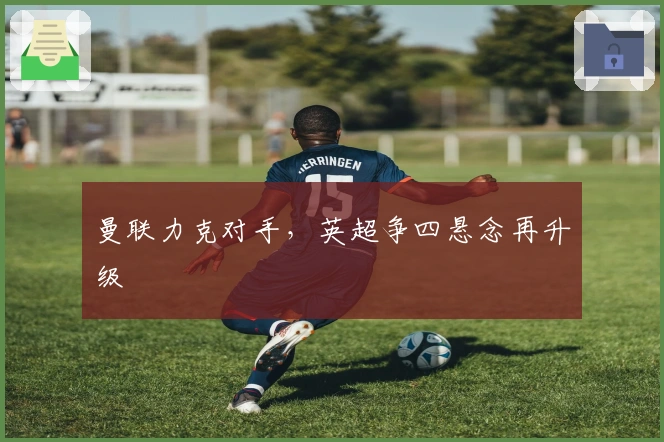 曼联力克对手,英超争四悬念再升级