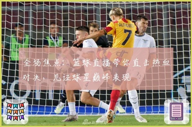 全场焦点：篮球直播带你直击热血对决，见证球星巅峰表现