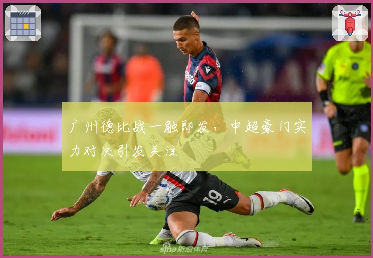 广州德比战一触即发,中超豪门实力对决引发关注