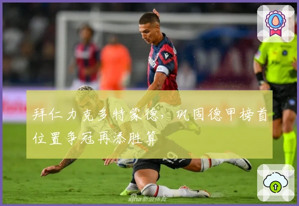 拜仁力克多特蒙德，巩固德甲榜首位置争冠再添胜算