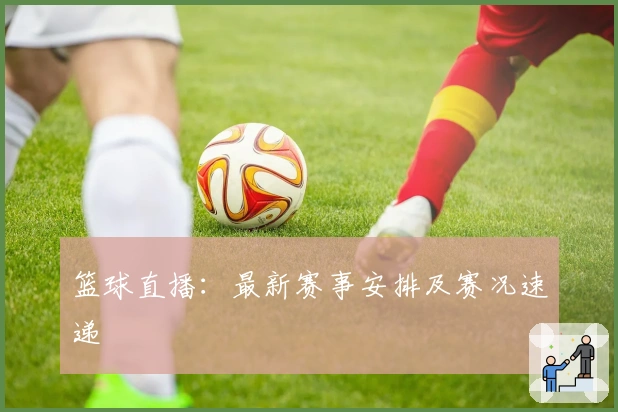 篮球直播：最新赛事安排及赛况速递