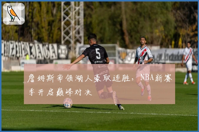 詹姆斯率领湖人豪取连胜，NBA新赛季开启巅峰对决