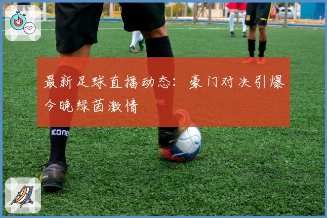 最新足球直播动态：豪门对决引爆今晚绿茵激情