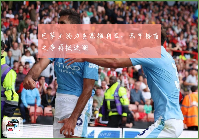 巴萨主场力克塞维利亚，西甲榜首之争再掀波澜