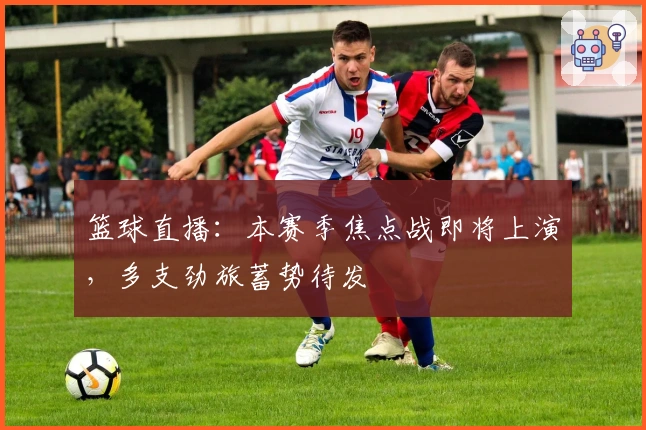 篮球直播：本赛季焦点战即将上演，多支劲旅蓄势待发