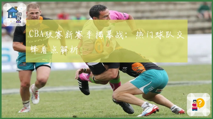 CBA联赛新赛季揭幕战：热门球队交锋看点解析