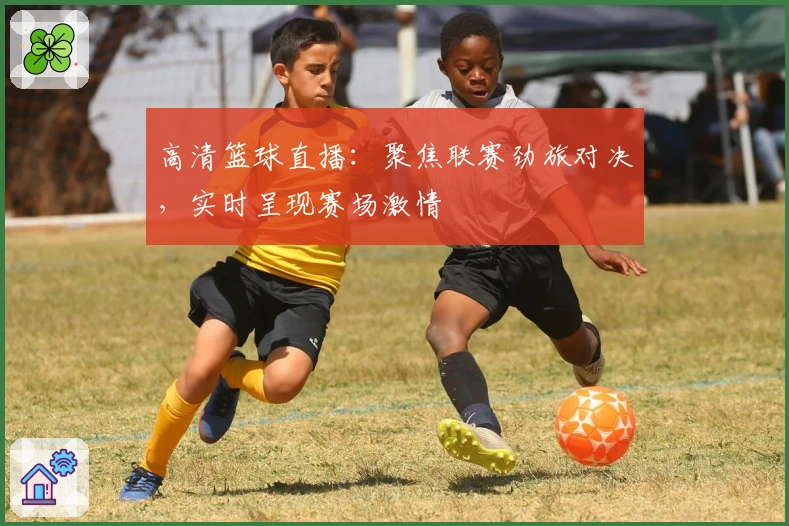 高清篮球直播:聚焦联赛劲旅对决,实时呈现赛场激情