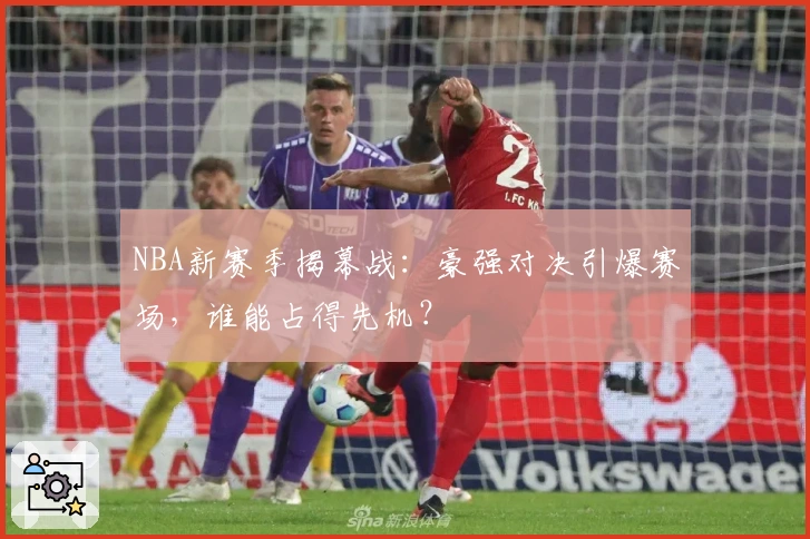 NBA新赛季揭幕战：豪强对决引爆赛场，谁能占得先机？